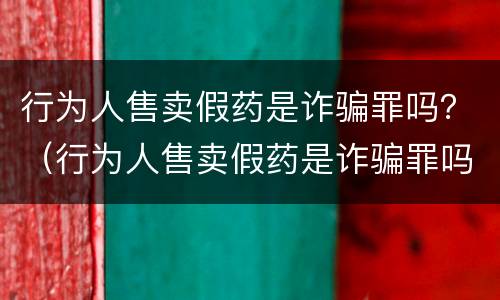 行为人售卖假药是诈骗罪吗？（行为人售卖假药是诈骗罪吗）