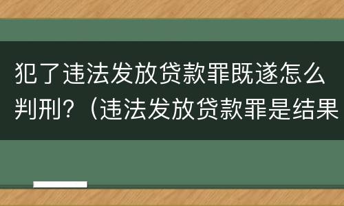 犯了违法发放贷款罪既遂怎么判刑?（违法发放贷款罪是结果犯）
