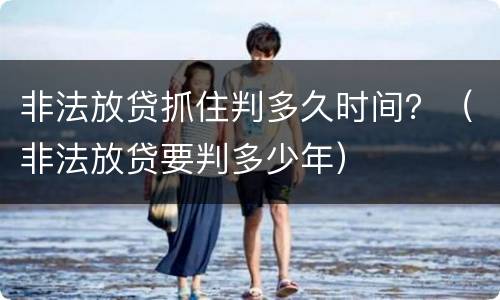 非法放贷抓住判多久时间？（非法放贷要判多少年）