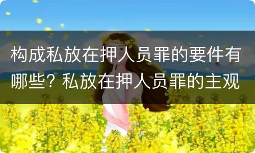 构成私放在押人员罪的要件有哪些? 私放在押人员罪的主观方面是什么