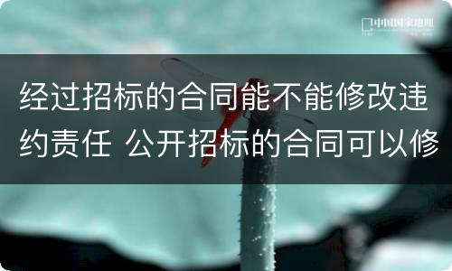 经过招标的合同能不能修改违约责任 公开招标的合同可以修改吗