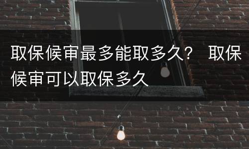 取保候审最多能取多久？ 取保候审可以取保多久