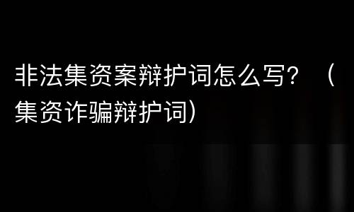非法集资案辩护词怎么写？（集资诈骗辩护词）