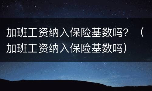 加班工资纳入保险基数吗？（加班工资纳入保险基数吗）