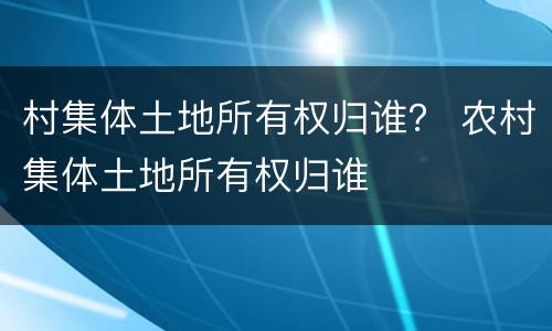 村集体土地所有权归谁？ 农村集体土地所有权归谁