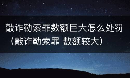 敲诈勒索罪数额巨大怎么处罚（敲诈勒索罪 数额较大）