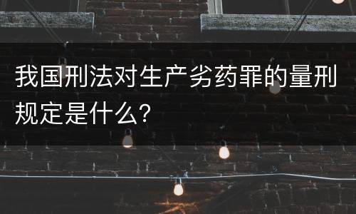 我国刑法对生产劣药罪的量刑规定是什么？