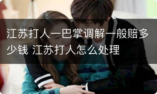 江苏打人一巴掌调解一般赔多少钱 江苏打人怎么处理
