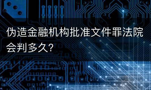 伪造金融机构批准文件罪法院会判多久？