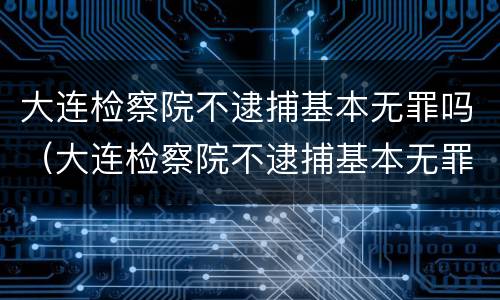 大连检察院不逮捕基本无罪吗（大连检察院不逮捕基本无罪吗怎么办）
