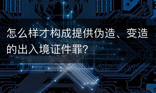 怎么样才构成提供伪造、变造的出入境证件罪？