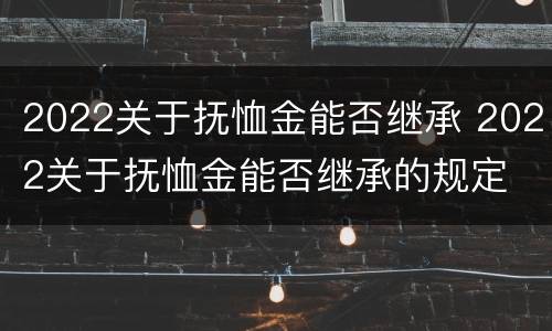 2022关于抚恤金能否继承 2022关于抚恤金能否继承的规定