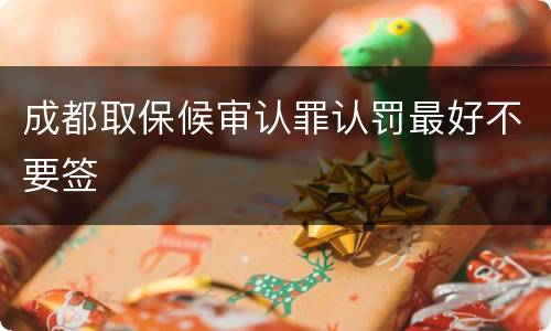 成都取保候审认罪认罚最好不要签