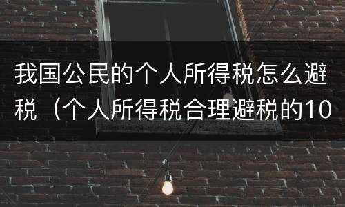我国公民的个人所得税怎么避税（个人所得税合理避税的10种方法!太有用了）