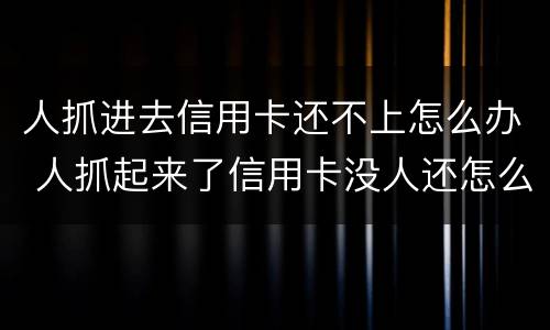 人抓进去信用卡还不上怎么办 人抓起来了信用卡没人还怎么办