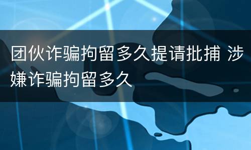 团伙诈骗拘留多久提请批捕 涉嫌诈骗拘留多久