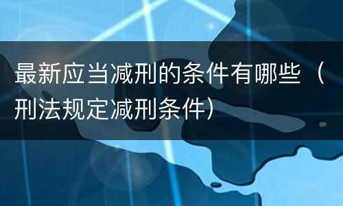 最新应当减刑的条件有哪些（刑法规定减刑条件）