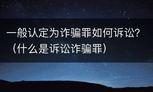 一般认定为诈骗罪如何诉讼？（什么是诉讼诈骗罪）