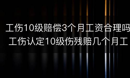工伤10级赔偿3个月工资合理吗 工伤认定10级伤残赔几个月工资