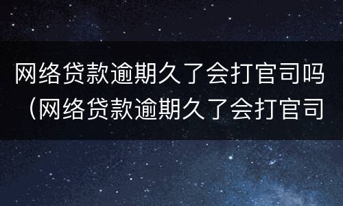 网络贷款逾期久了会打官司吗（网络贷款逾期久了会打官司吗会坐牢吗）