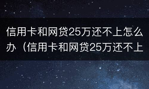 信用卡和网贷25万还不上怎么办（信用卡和网贷25万还不上怎么办呀）