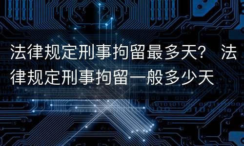 法律规定刑事拘留最多天？ 法律规定刑事拘留一般多少天
