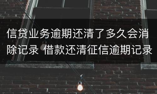 信贷业务逾期还清了多久会消除记录 借款还清征信逾期记录多久消除