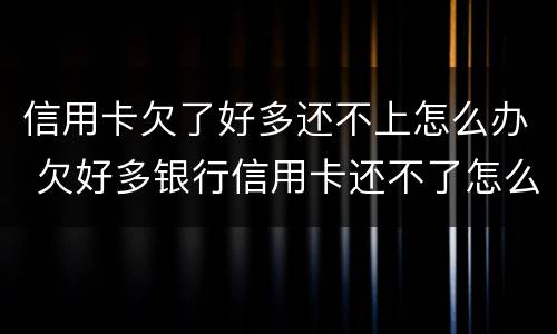 信用卡欠了好多还不上怎么办 欠好多银行信用卡还不了怎么办