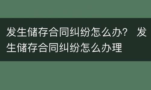 发生储存合同纠纷怎么办？ 发生储存合同纠纷怎么办理