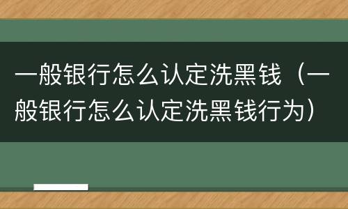 一般银行怎么认定洗黑钱（一般银行怎么认定洗黑钱行为）