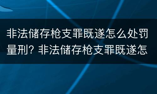 非法储存枪支罪既遂怎么处罚量刑? 非法储存枪支罪既遂怎么处罚量刑依据