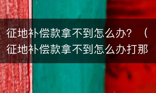 征地补偿款拿不到怎么办？（征地补偿款拿不到怎么办打那里电话）