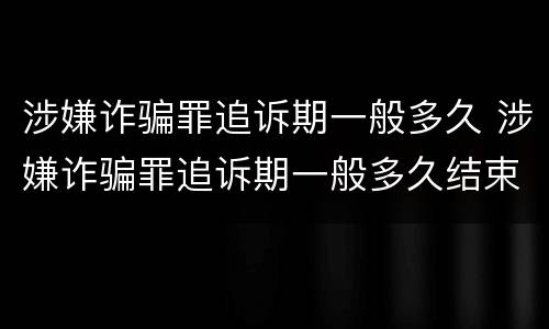 涉嫌诈骗罪追诉期一般多久 涉嫌诈骗罪追诉期一般多久结束