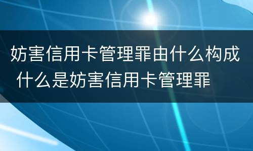 妨害信用卡管理罪由什么构成 什么是妨害信用卡管理罪