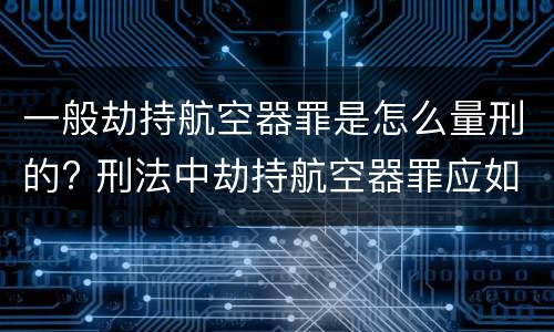 一般劫持航空器罪是怎么量刑的? 刑法中劫持航空器罪应如何量刑