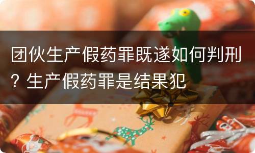 团伙生产假药罪既遂如何判刑? 生产假药罪是结果犯