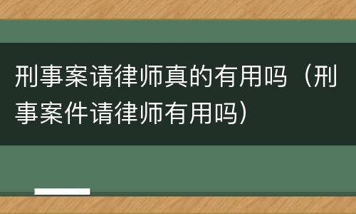 刑事案请律师真的有用吗（刑事案件请律师有用吗）