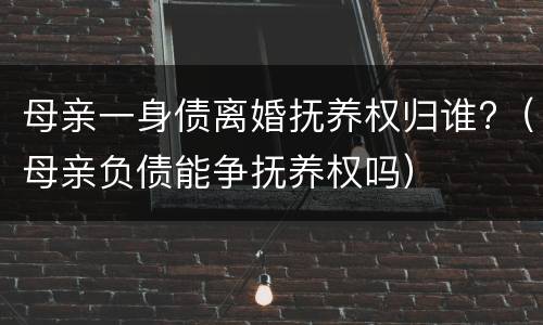 母亲一身债离婚抚养权归谁?（母亲负债能争抚养权吗）