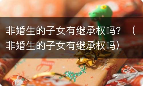 非婚生的子女有继承权吗？（非婚生的子女有继承权吗）