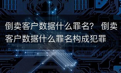 倒卖客户数据什么罪名？ 倒卖客户数据什么罪名构成犯罪