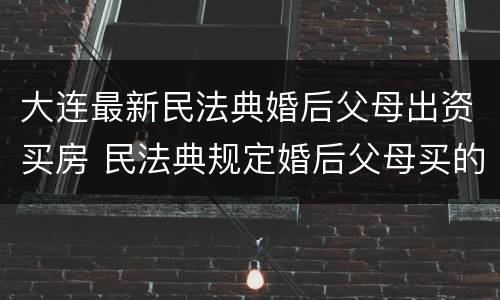 大连最新民法典婚后父母出资买房 民法典规定婚后父母买的房子
