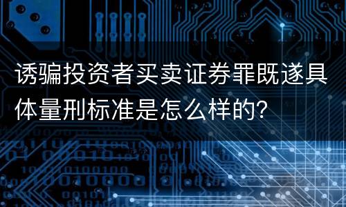 诱骗投资者买卖证券罪既遂具体量刑标准是怎么样的？