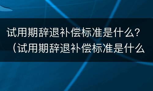 试用期辞退补偿标准是什么？（试用期辞退补偿标准是什么样的）