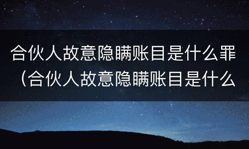 合伙人故意隐瞒账目是什么罪（合伙人故意隐瞒账目是什么罪）
