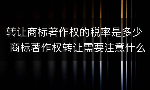 转让商标著作权的税率是多少 商标著作权转让需要注意什么