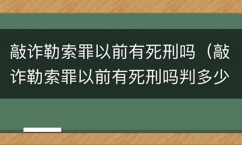 敲诈勒索罪以前有死刑吗（敲诈勒索罪以前有死刑吗判多少年）