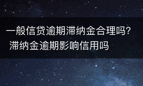 一般信贷逾期滞纳金合理吗？ 滞纳金逾期影响信用吗