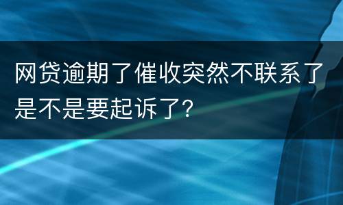 网贷逾期了催收突然不联系了是不是要起诉了？