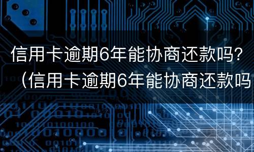 信用卡逾期6年能协商还款吗？（信用卡逾期6年能协商还款吗）
