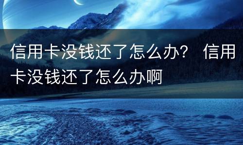 信用卡没钱还了怎么办？ 信用卡没钱还了怎么办啊